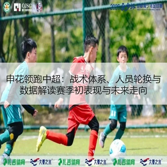申花领跑中超：战术体系、人员轮换与数据解读赛季初表现与未来走向
